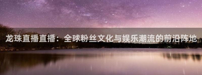 火凤直播足球赛免费视频：龙珠直播直播：全球粉丝文化与娱乐潮流的前沿阵地