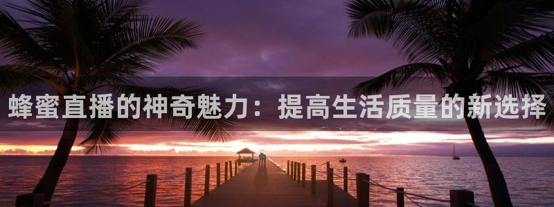 火凤足球直播在线观看：蜂蜜直播的神奇魅力：提高生活质量的新选择